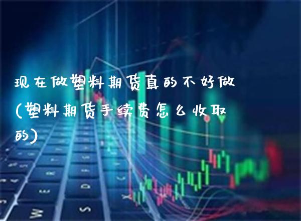 现在做塑料期货真的不好做(塑料期货手续费怎么收取的)_https://www.xmqjcw.com_期货开户_第1张