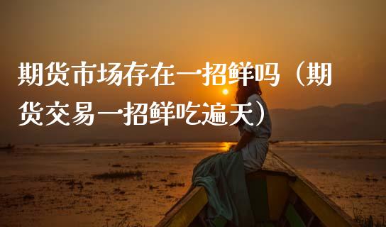 期货市场存在一招鲜吗（期货交易一招鲜吃遍天）_https://www.xmqjcw.com_期货行情_第1张