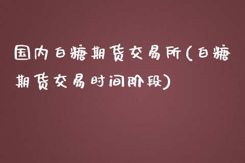 国内白糖期货交易所(白糖期货交易时间阶段)_https://www.xmqjcw.com_期货百科_第1张