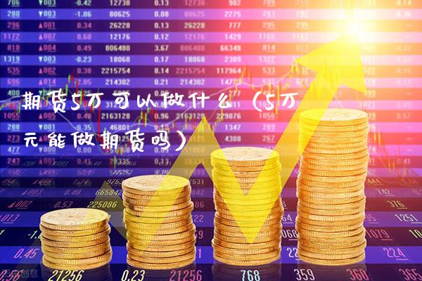 期货5万可以做什么（5万元能做期货吗）_https://www.xmqjcw.com_期货直播室_第1张