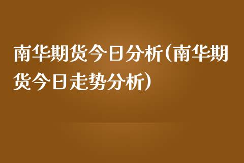 南华期货今日分析(南华期货今日走势分析)_https://www.xmqjcw.com_期货直播室_第1张