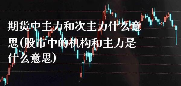 期货中主力和次主力什么意思(股市中的机构和主力是什么意思)_https://www.xmqjcw.com_期货直播室_第1张