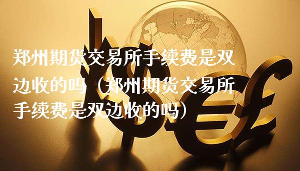 郑州期货交易所手续费是双边收的吗（郑州期货交易所手续费是双边收的吗）_https://www.xmqjcw.com_期货直播室_第1张