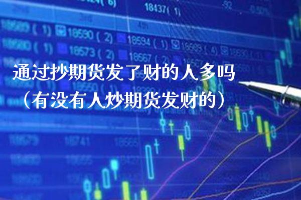 通过抄期货发了财的人多吗（有没有人炒期货发财的）_https://www.xmqjcw.com_期货直播室_第1张