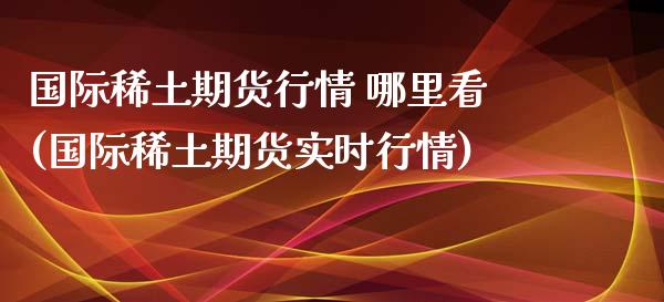 国际**期货行情 哪里看(国际**期货实时行情)_https://www.xmqjcw.com_期货投资_第1张