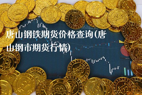 唐山钢铁期货价格查询(唐山钢市期货行情)_https://www.xmqjcw.com_股票投资_第1张
