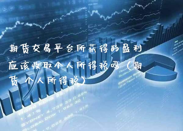 期货交易平台所获得的盈利应该收取个人所得税吗（期货 个人所得税）_https://www.xmqjcw.com_期货投资_第1张