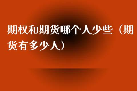 期权和期货哪个人少些（期货有多少人）_https://www.xmqjcw.com_期货投资_第1张