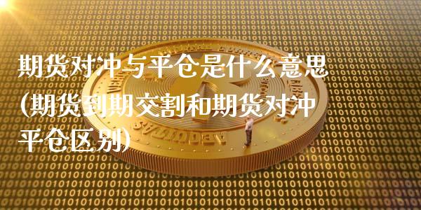 期货对冲与平仓是什么意思(期货到期交割和期货对冲平仓区别)_https://www.xmqjcw.com_期货行情_第1张