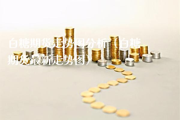 白糖期货走势图分析（白糖期货最新走势图）_https://www.xmqjcw.com_期货直播室_第1张