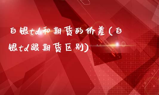 白银td和期货的价差(白银td跟期货区别)_https://www.xmqjcw.com_期货百科_第1张