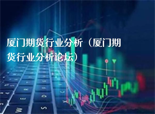 厦门期货行业分析（厦门期货行业分析**）_https://www.xmqjcw.com_期货投资_第1张