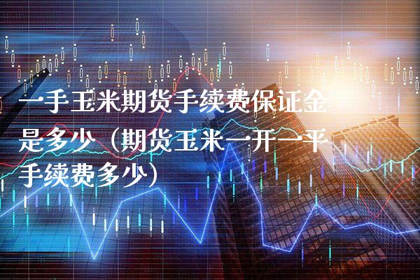 一手玉米期货手续费保证金是多少（期货玉米一开**手续费多少）_https://www.xmqjcw.com_期货直播室_第1张