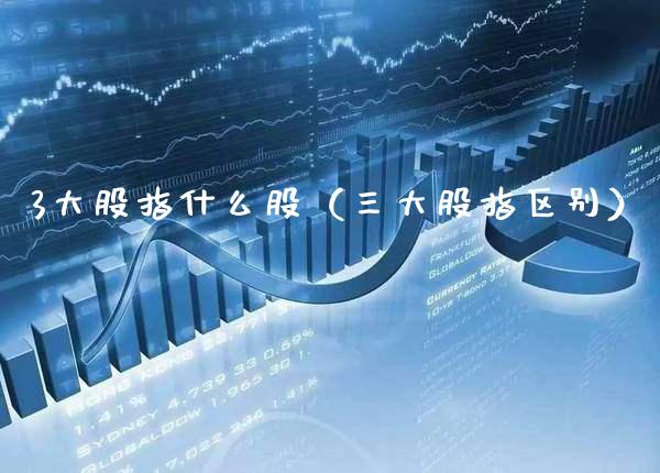 3大股指什么股（三大股指区别）_https://www.xmqjcw.com_期货直播室_第1张