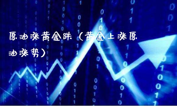原油涨黄金跌（黄金上涨原油涨势）_https://www.xmqjcw.com_期货直播室_第1张