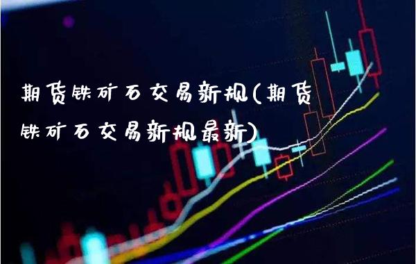 期货铁矿石交易新规(期货铁矿石交易新规最新)_https://www.xmqjcw.com_期货百科_第1张