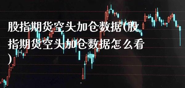 股指期货空头加仓数据(股指期货空头加仓数据怎么看)_https://www.xmqjcw.com_期货百科_第1张