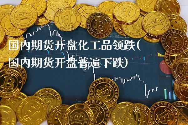 国内期货开盘化工品领跌(国内期货开盘普遍下跌)_https://www.xmqjcw.com_期货投资_第1张
