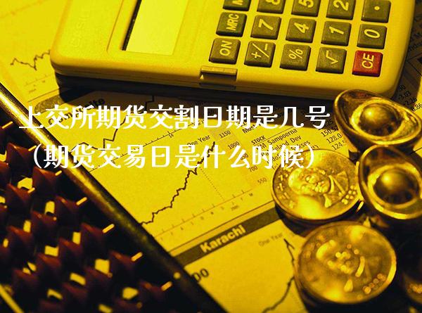 上交所期货交割日期是几号（期货交易日是什么时候）_https://www.xmqjcw.com_期货行情_第1张