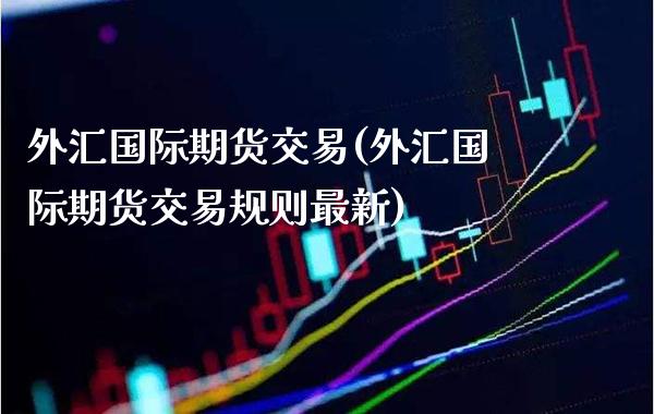 外汇国际期货交易(外汇国际期货交易规则最新)_https://www.xmqjcw.com_期货百科_第1张