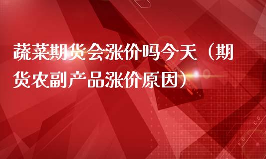 蔬菜期货会涨价吗今天（期货农副产品涨价原因）_https://www.xmqjcw.com_期货行情_第1张