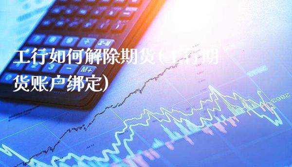 工行如何解除期货(工行期货账户绑定)_https://www.xmqjcw.com_期货百科_第1张