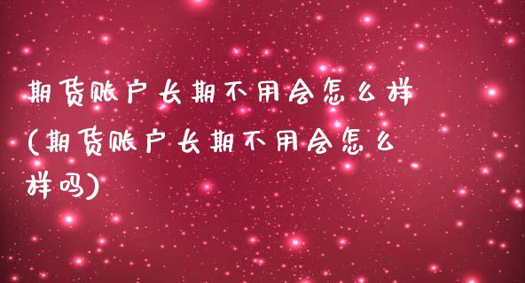 期货账户长期不用会怎么样(期货账户长期不用会怎么样吗)_https://www.xmqjcw.com_期货直播室_第1张