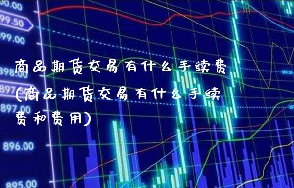 商品期货交易有什么手续费(商品期货交易有什么手续费和费用)_https://www.xmqjcw.com_期货投资_第1张