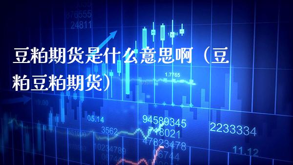 豆粕期货是什么意思啊（豆粕豆粕期货）_https://www.xmqjcw.com_期货开户_第1张