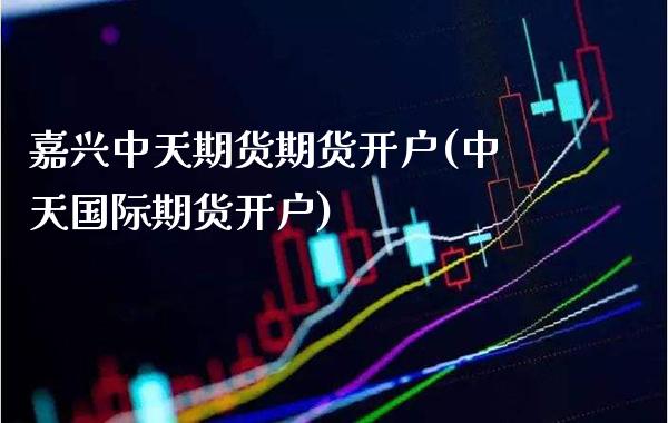 嘉兴中天期货期货开户(中天国际期货开户)_https://www.xmqjcw.com_期货百科_第1张