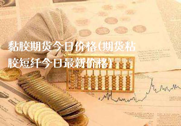 黏胶期货今日价格(期货粘胶短纤今日最新价格)_https://www.xmqjcw.com_基金理财_第1张