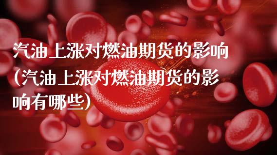 汽油上涨对燃油期货的影响(汽油上涨对燃油期货的影响有哪些)_https://www.xmqjcw.com_基金理财_第1张