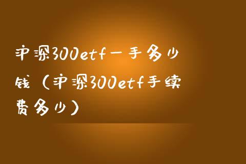 沪深300etf一手多少钱（沪深300etf手续费多少）_https://www.xmqjcw.com_期货投资_第1张
