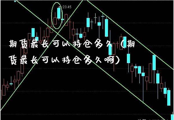 期货最长可以持仓多久（期货最长可以持仓多久啊）_https://www.xmqjcw.com_期货投资_第1张