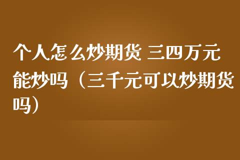 个人怎么炒期货 三四万元能炒吗（三千元可以炒期货吗）_https://www.xmqjcw.com_期货开户_第1张