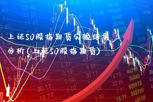 上证50股指期货实验结果分析(上证50股指期货)_https://www.xmqjcw.com_期货开户_第1张