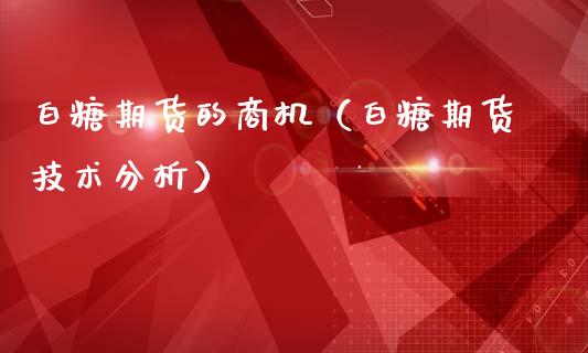 白糖期货的商机（白糖期货技术分析）_https://www.xmqjcw.com_期货直播室_第1张