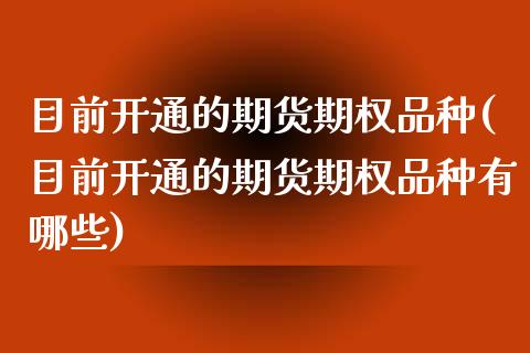 目前开通的期货期权品种(目前开通的期货期权品种有哪些)_https://www.xmqjcw.com_期货直播室_第1张
