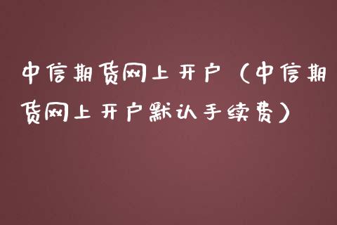 中信期货网上开户（中信期货网上开户默认手续费）_https://www.xmqjcw.com_期货行情_第1张