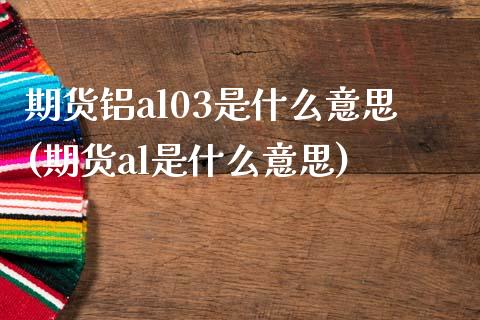 期货铝al03是什么意思(期货al是什么意思)_期货百科_第1张_秦聚理财 期货铝al03是什么意思(期货al是什么意思)_https://www.xmqjcw.com_期货百科_第1张