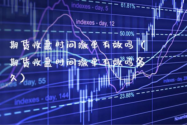 期货收盘时间撤单有效吗（期货收盘时间撤单有效吗多久）_https://www.xmqjcw.com_期货直播室_第1张