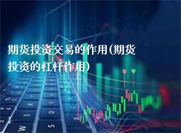 期货投资交易的作用(期货投资的杠杆作用)_https://www.xmqjcw.com_期货开户_第1张