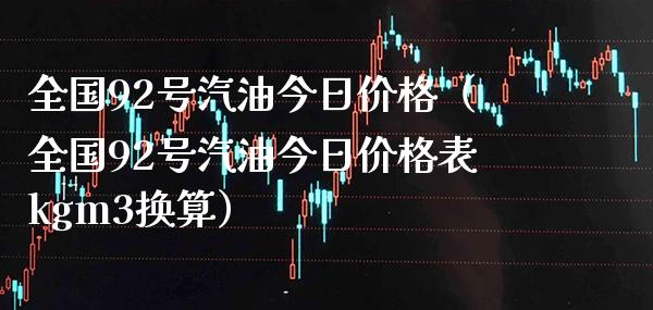 全国92号汽油今日价格（全国92号汽油今日价格表kgm3换算）_https://www.xmqjcw.com_期货投资_第1张