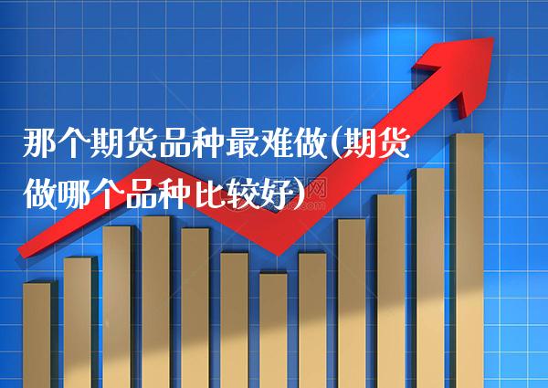那个期货品种最难做(期货做哪个品种比较好)_期货百科_第1张_秦聚理财 那个期货品种最难做(期货做哪个品种比较好)_https://www.xmqjcw.com_期货百科_第1张