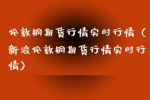 伦敦铜期货行情实时行情（新浪伦敦铜期货行情实时行情）_https://www.xmqjcw.com_期货行情_第1张