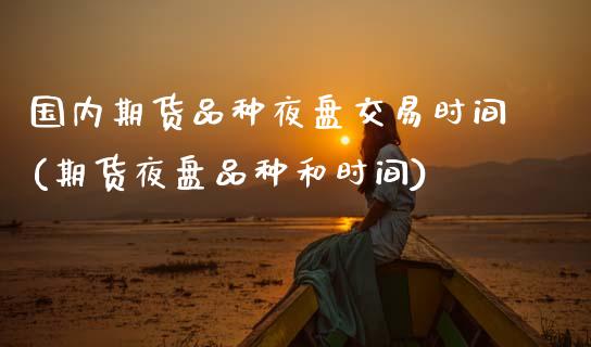 国内期货品种夜盘交易时间(期货夜盘品种和时间)_https://www.xmqjcw.com_期货百科_第1张