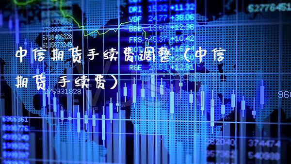 中信期货手续费调整（中信期货 手续费）_https://www.xmqjcw.com_期货开户_第1张