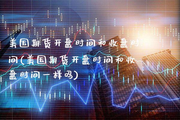 美国期货**时间和收盘时间(美国期货**时间和收盘时间一样吗)_https://www.xmqjcw.com_期货行情_第1张