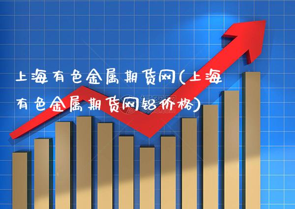上海有色金属期货网(上海有色金属期货网铝价格)_https://www.xmqjcw.com_期货投资_第1张