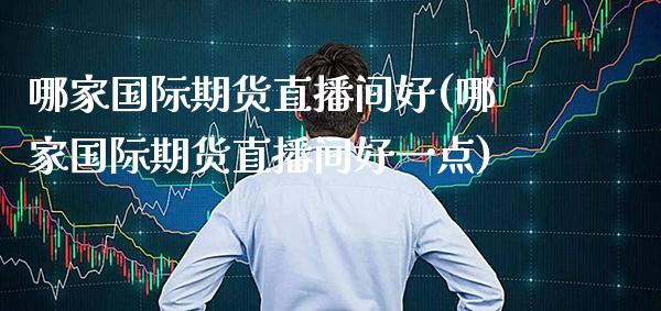 哪家国际期货直播间好(哪家国际期货直播间好一点)_https://www.xmqjcw.com_期货百科_第1张